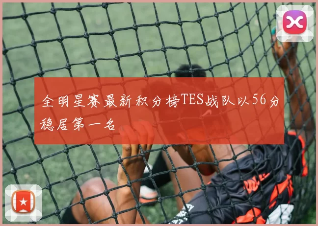 全明星赛最新积分榜TES战队以56分稳居第一名