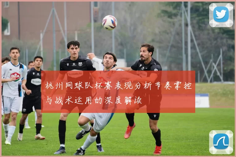 杭州网球队杯赛表现分析节奏掌控与战术运用的深度解读