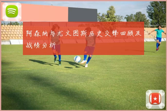 阿森纳与尤文图斯历史交锋回顾及战绩分析