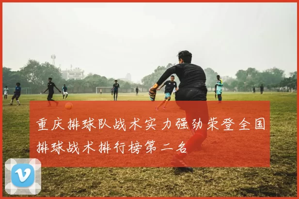 重庆排球队战术实力强劲荣登全国排球战术排行榜第二名