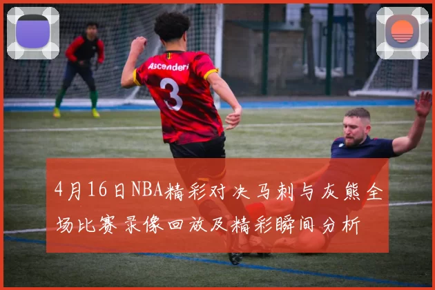 4月16日NBA精彩对决马刺与灰熊全场比赛录像回放及精彩瞬间分析