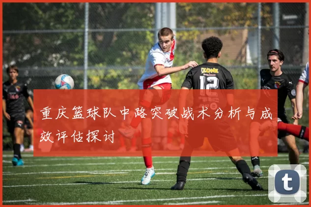 重庆篮球队中路突破战术分析与成效评估探讨