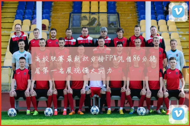 高校联赛最新积分榜FPX凭借86分稳居第一名展现强大实力