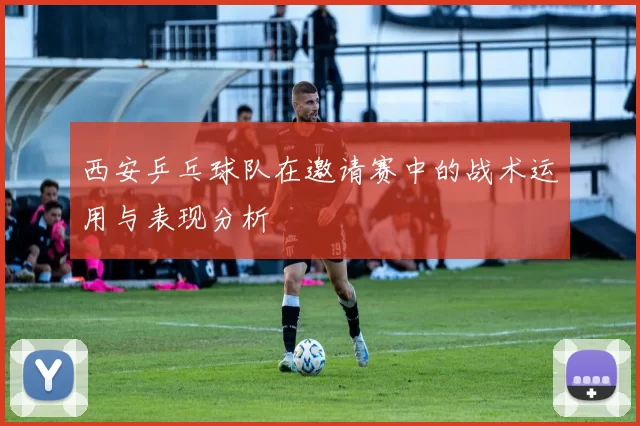 西安乒乓球队在邀请赛中的战术运用与表现分析