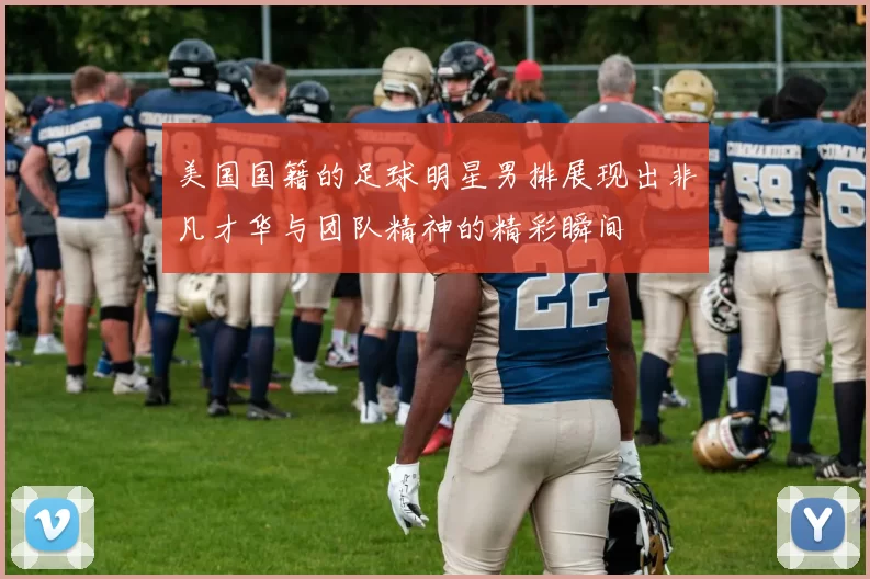 美国国籍的足球明星男排展现出非凡才华与团队精神的精彩瞬间